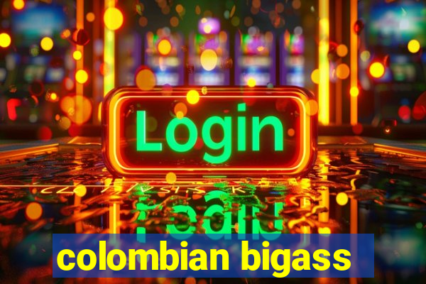 colombian bigass